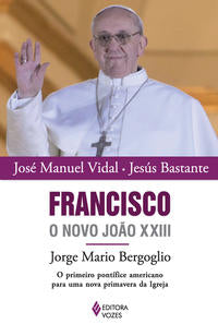 Francisco, o Novo João XXIII - Jorge Mario Bergoglio - O Primeiro Pontífice Americano para uma Nova