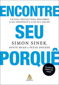 Encontre Seu Porquê - Um Guia Prático para Descobrir o Seu Propósito e o de Sua Equipe