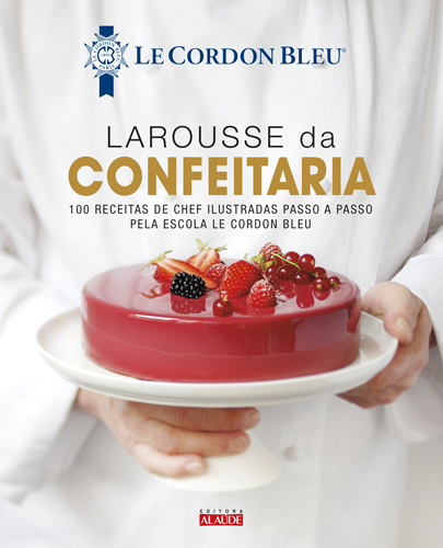 Larousse da Confeitaria - 100 Receitas de Chef Ilustradas Passo a Passo Pela Escola Le Cordon Bleu