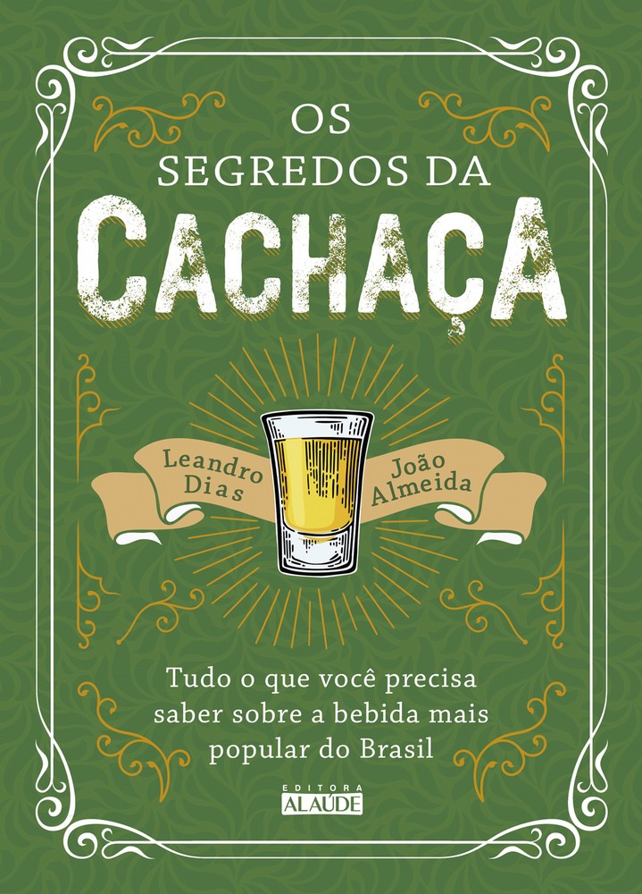Os Segredos da Cachaça - Tudo o que Você Precisa Saber sobre a Bebida Mais Popular do Brasil