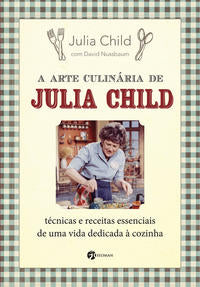 A Arte Culinária de Julia Child - Técnicas e Receitas Essenciais de uma Vida Dedicada à Cozinha
