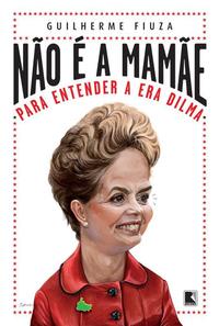 Capa do livro Não É a Mamãe: Para Entender a Era Dilma - Para Entender a Era Dilma, de Guilherme Fiuza