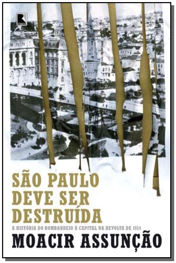 São Paulo Deve Ser Destruída: A História do Bombardeio à Capital na Revolta de 1924 - A História do