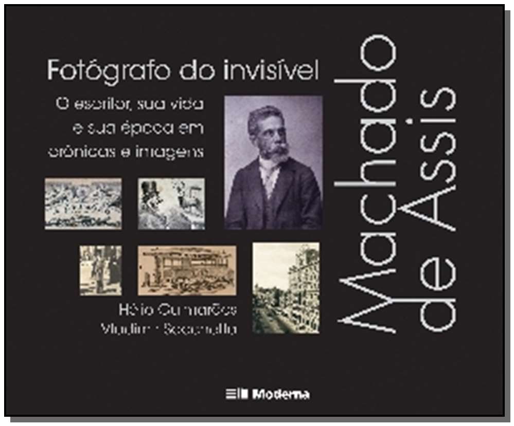 Machado de Assis, Fotógrafo do Invisível - O Escritor, Sua Vida e Sua Época em Crônicas e Imagens