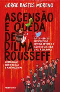 Ascensão e Queda de Dilma Rousseff - Tuítes sobre os Bastidores do Governo Petista e o Diário da Cri