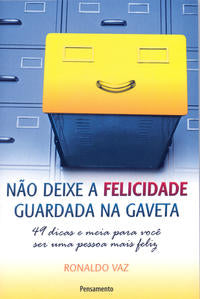 Não Deixe a Felicidade Guardada na Gaveta - 49 Dicas e Meia para Você Ser uma Pessoa Mais Feliz.