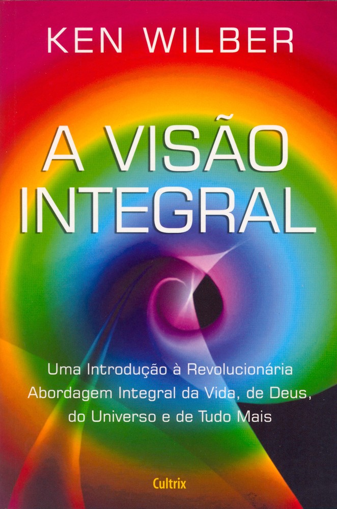 A Visão Integral - Uma Introdução à Revolucionária Abordagem Integral da Vida, de Deus, do Universo