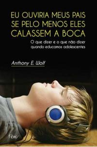 Eu Ouviria Meus Pais se Pelo Menos Eles Calassem a Boca - O que Dizer e o que Não Dizer Quando Educa