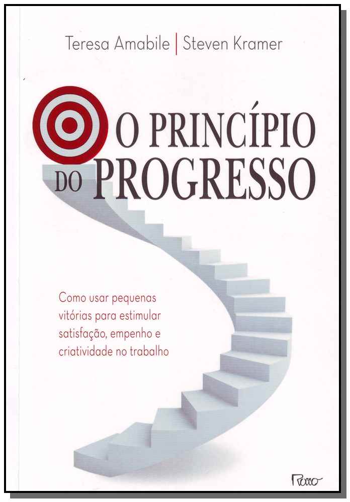 O Princípio do Progresso - Como Usar Pequenas Vitórias para Estimular Satisfação, Empenho e Criativi