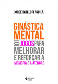 Capa do livro Ginástica Mental - 101 Jogos para Melhorar e Reforçar a Memória e a Atenção, de Jorge Batllori Aguila