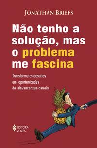 Não Tenho Solução, Mas o Problema Me Fascina - Transforme os Desafios em Oportunidades de Alavancar