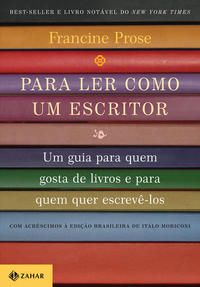 Capa do livro Para Ler Como um Escritor - Um Guia para Quem Gosta de Livros e para Quem Quer Escrevê-Los, de Francine Prose