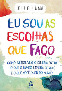 Eu Sou as Escolhas que Faço - Como Resolver o Dilema Entre o que o Mundo Espera de Você e o que Você