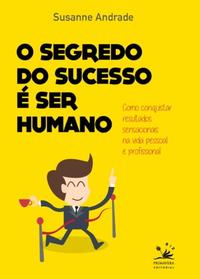 Capa do livro O Segredo do Sucesso É Ser Humano - Como Conquistar Resultados Sensacionais na Vida Pessoal e Profis, de Susanne Andrade