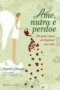 Ame, Nutra e Perdoe - Um Guia Capaz de Iluminar Sua Vida