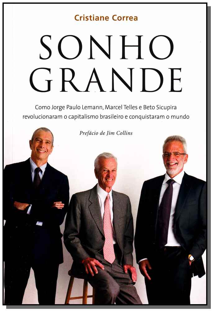 Sonho Grande - Como Jorge Paulo Lemann, Marcel Telles e Beto Sicupira Revolucionaram o Capitalismo B