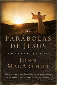 As Parábolas de Jesus Comentadas por John Macarthur - Os Mistérios do Reino de Deus Revelados nas Hi