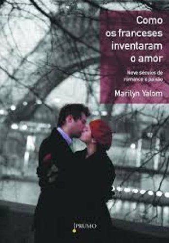 Capa do livro Como os Franceses Inventaram o Amor - Nove Séculos de Romance e Paixão, de Marilyn Yalom