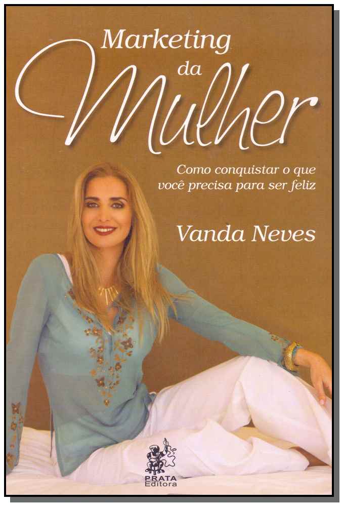 Marketing da Mulher - Como Conquistar o que Você Precisa para Ser Feliz